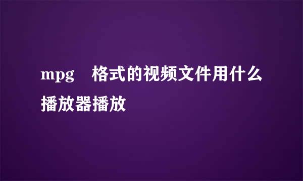 mpg 格式的视频文件用什么播放器播放