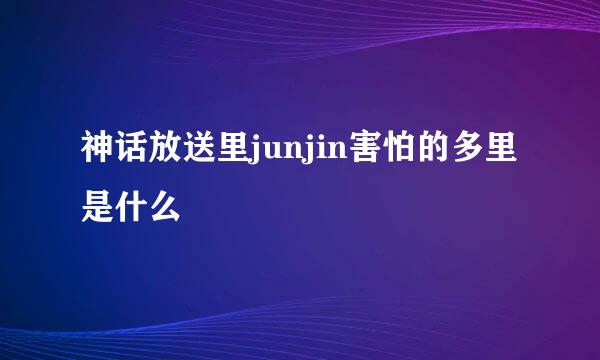 神话放送里junjin害怕的多里是什么