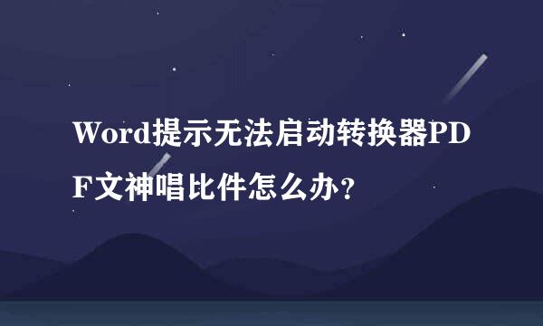 Word提示无法启动转换器PDF文神唱比件怎么办？