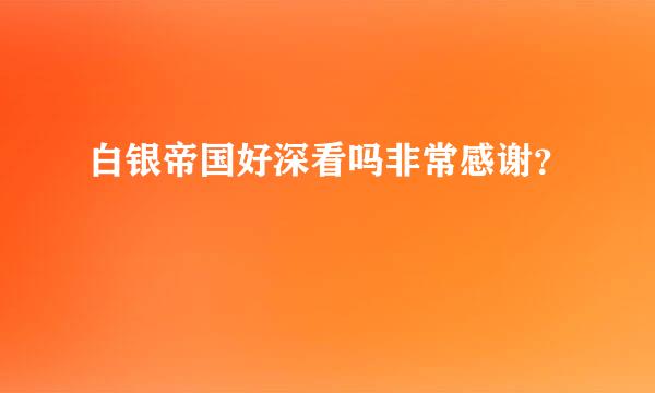 白银帝国好深看吗非常感谢？