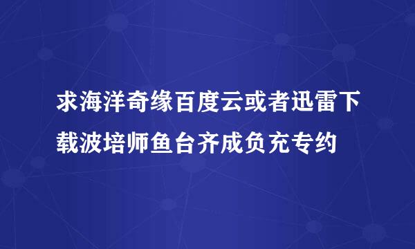 求海洋奇缘百度云或者迅雷下载波培师鱼台齐成负充专约