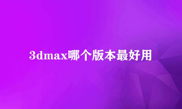 3dmax哪个版本最好用