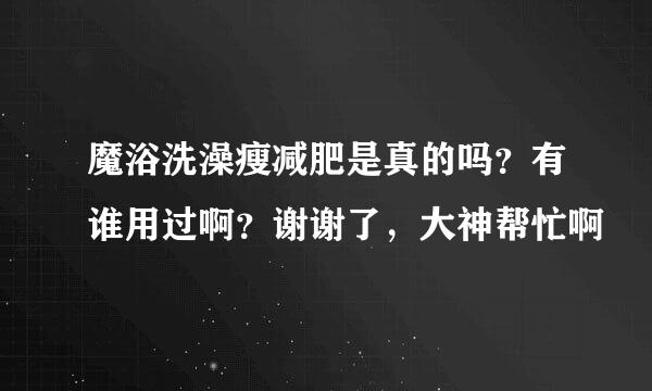 魔浴洗澡瘦减肥是真的吗？有谁用过啊？谢谢了，大神帮忙啊