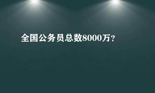 全国公务员总数8000万？