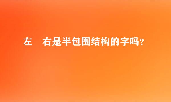 左 右是半包围结构的字吗？