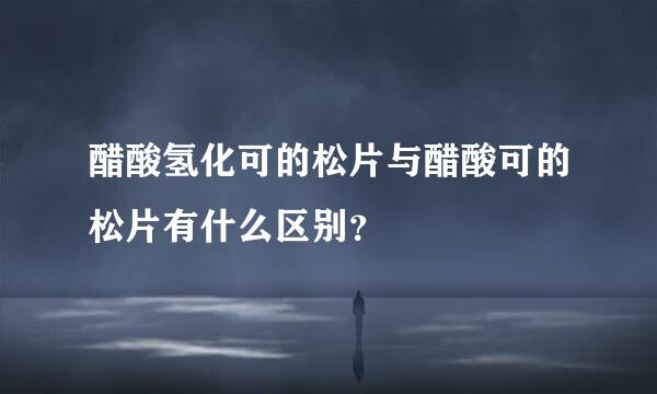 醋酸氢化可的松片与醋酸可的松片有什么区别？