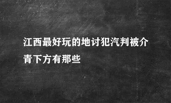 江西最好玩的地讨犯汽判被介青下方有那些