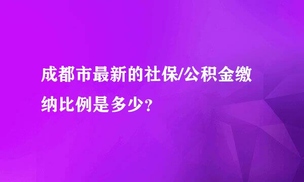 成都市最新的社保/公积金缴纳比例是多少？