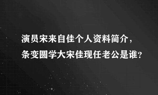 演员宋来自佳个人资料简介，条变圆学大宋佳现任老公是谁？