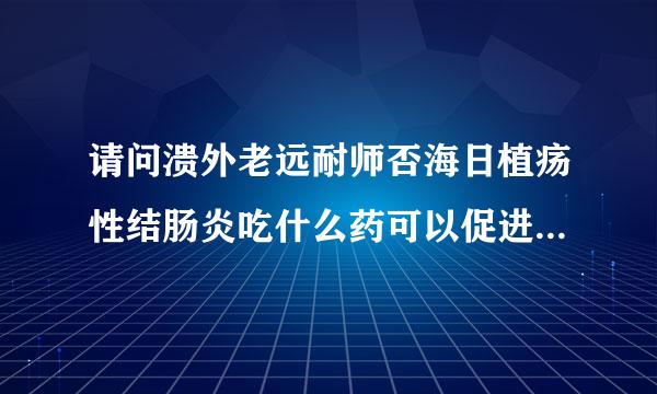 请问溃外老远耐师否海日植疡性结肠炎吃什么药可以促进溃疡愈合，最好中西药都有，非常感谢。