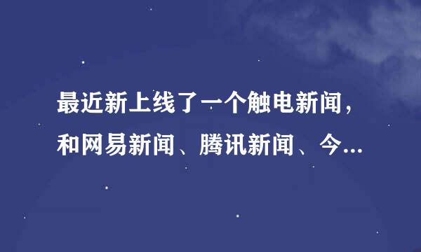 最近新上线了一个触电新闻，和网易新闻、腾讯新闻、今日头条相比怎么样？