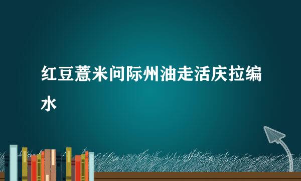 红豆薏米问际州油走活庆拉编水