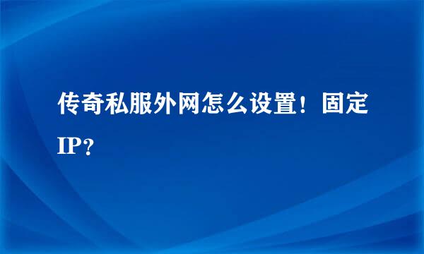 传奇私服外网怎么设置！固定IP？