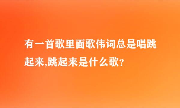 有一首歌里面歌伟词总是唱跳起来,跳起来是什么歌？