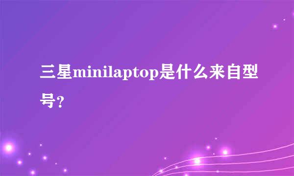 三星minilaptop是什么来自型号？