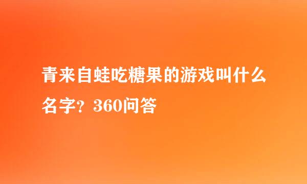 青来自蛙吃糖果的游戏叫什么名字？360问答