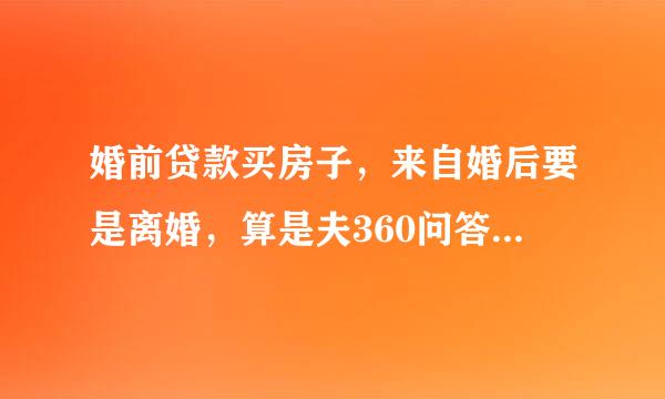 婚前贷款买房子，来自婚后要是离婚，算是夫360问答妻共同财产吗？