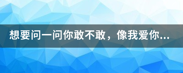 想要问一问你敢不敢，像我爱你那样的爱我？是刘若英的哪首歌，求全部歌词