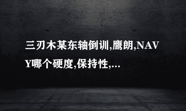 三刃木某东轴倒训,鹰朗,NAVY哪个硬度,保持性,做工好?