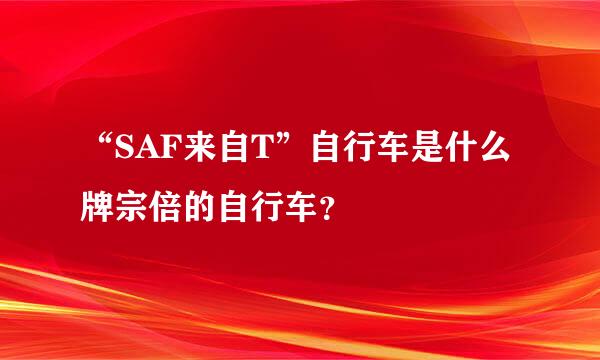 “SAF来自T”自行车是什么牌宗倍的自行车？