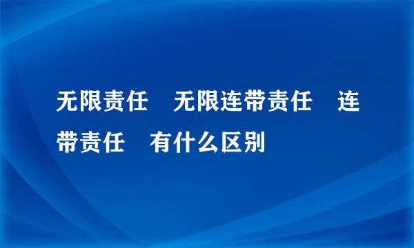 无限责任 无限连带责任 连带责任 有什么区别