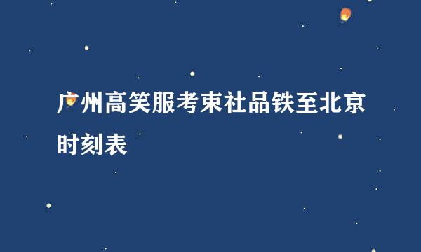 广州高笑服考束社品铁至北京时刻表