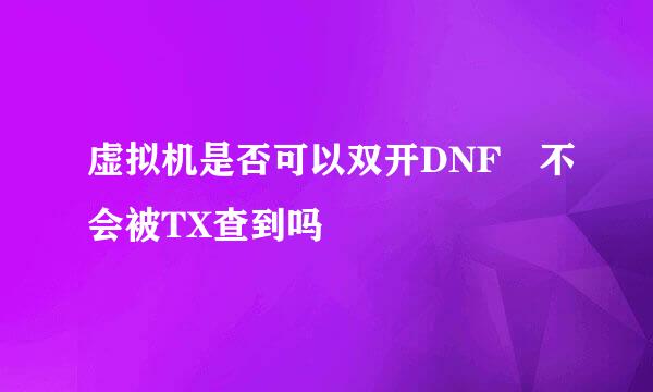 虚拟机是否可以双开DNF 不会被TX查到吗