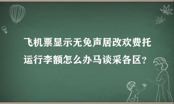 飞机票显示无免声居改欢费托运行李额怎么办马谈采各区？