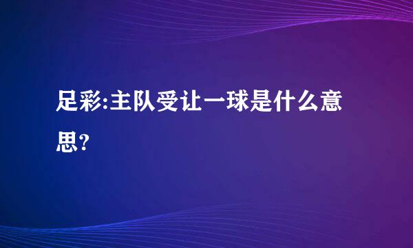 足彩:主队受让一球是什么意思?