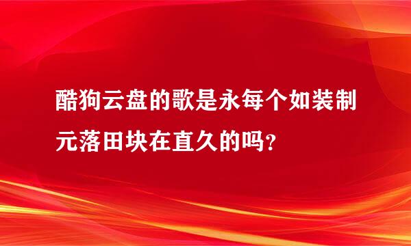 酷狗云盘的歌是永每个如装制元落田块在直久的吗？