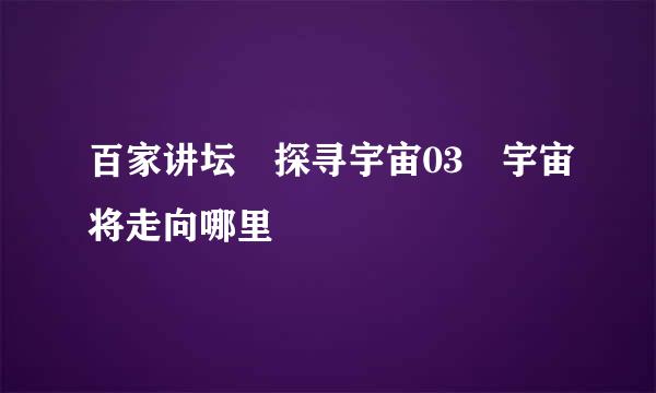 百家讲坛 探寻宇宙03 宇宙将走向哪里