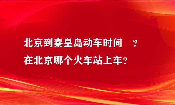 北京到秦皇岛动车时间 ？ 在北京哪个火车站上车？