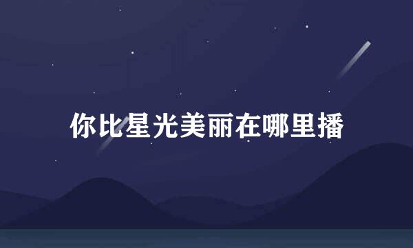 你比星光美丽在哪里播