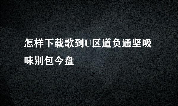 怎样下载歌到U区道负通坚吸味别包今盘