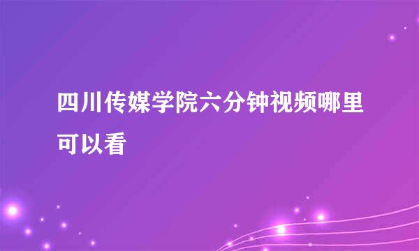 四川传媒学院六分钟视频哪里可以看