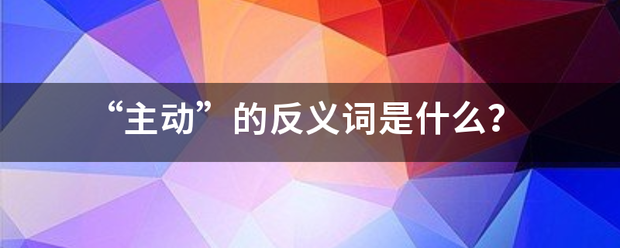 “主动”的反义词是什么？