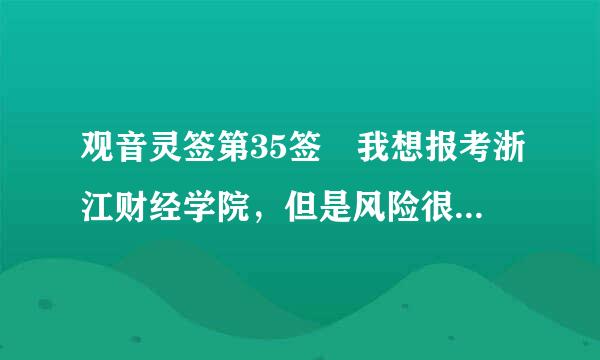 观音灵签第35签 我想报考浙江财经学院，但是风险很大，求此签不知道什么意思？ 让我拼一下，还是放弃？