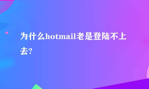 为什么hotmail老是登陆不上去?