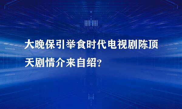 大晚保引举食时代电视剧陈顶天剧情介来自绍？