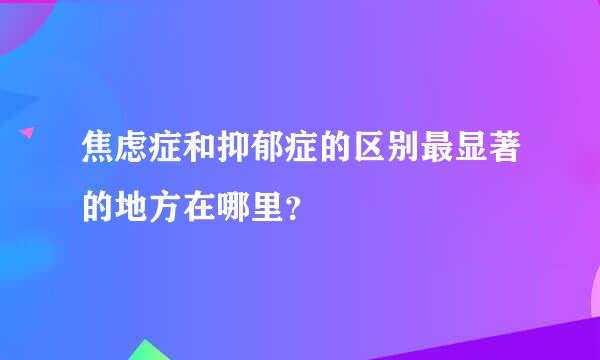 焦虑症和抑郁症的区别最显著的地方在哪里？