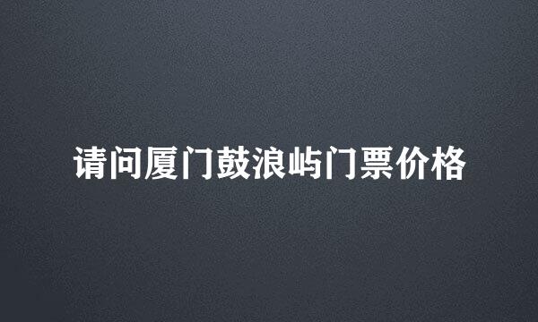 请问厦门鼓浪屿门票价格