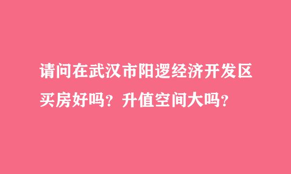 请问在武汉市阳逻经济开发区买房好吗？升值空间大吗？