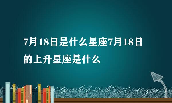 7月18日是什么星座7月18日的上升星座是什么