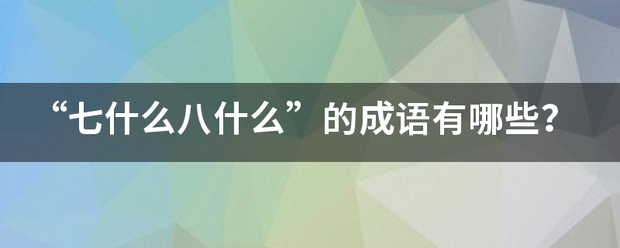 “七什么八什么”的成语有哪些？