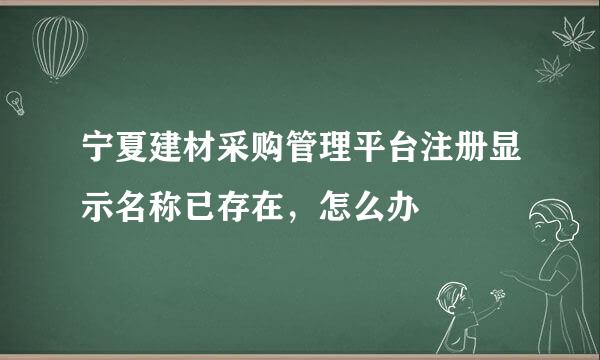 宁夏建材采购管理平台注册显示名称已存在，怎么办