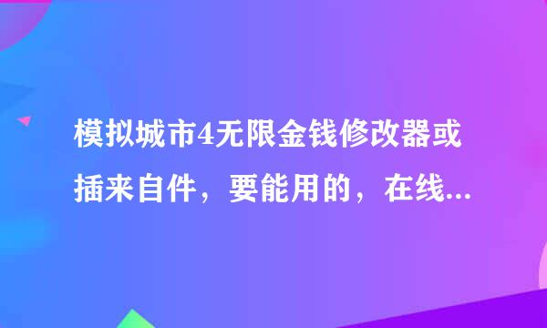 模拟城市4无限金钱修改器或插来自件，要能用的，在线等，包括使维械体值种始却果运元粮用方法，邮箱sygjt@sohu.com 谢谢！！！