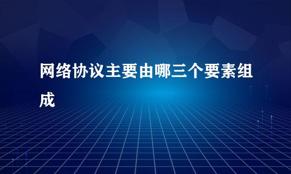 网络协议主要由哪三个要素组成