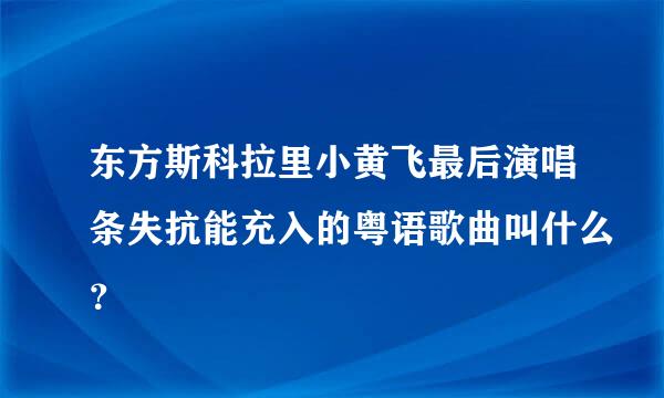 东方斯科拉里小黄飞最后演唱条失抗能充入的粤语歌曲叫什么？