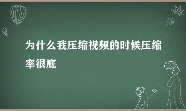 为什么我压缩视频的时候压缩率很底