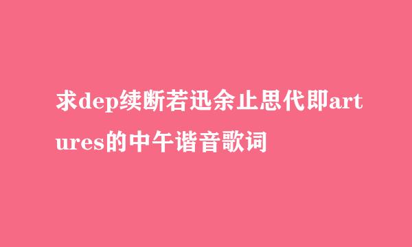 求dep续断若迅余止思代即artures的中午谐音歌词